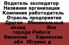 Водитель-экспедитор › Название организации ­ Компания-работодатель › Отрасль предприятия ­ Другое › Минимальный оклад ­ 27 000 - Все города Работа » Вакансии   . Кировская обл.,Югрино д.